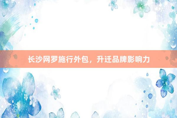 长沙网罗施行外包，升迁品牌影响力