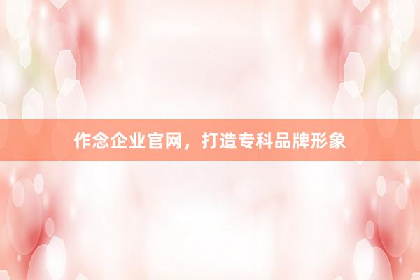作念企业官网，打造专科品牌形象