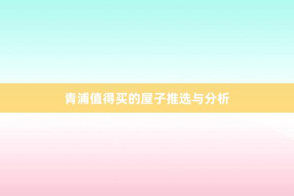 青浦值得买的屋子推选与分析